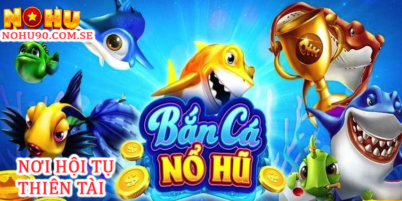 Bắn cá Nohu90 nơi hội tụ những thiên tài 